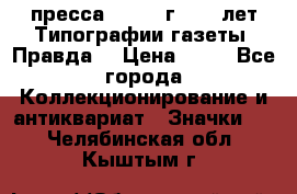 1.2) пресса : 1984 г - 50 лет Типографии газеты “Правда“ › Цена ­ 49 - Все города Коллекционирование и антиквариат » Значки   . Челябинская обл.,Кыштым г.